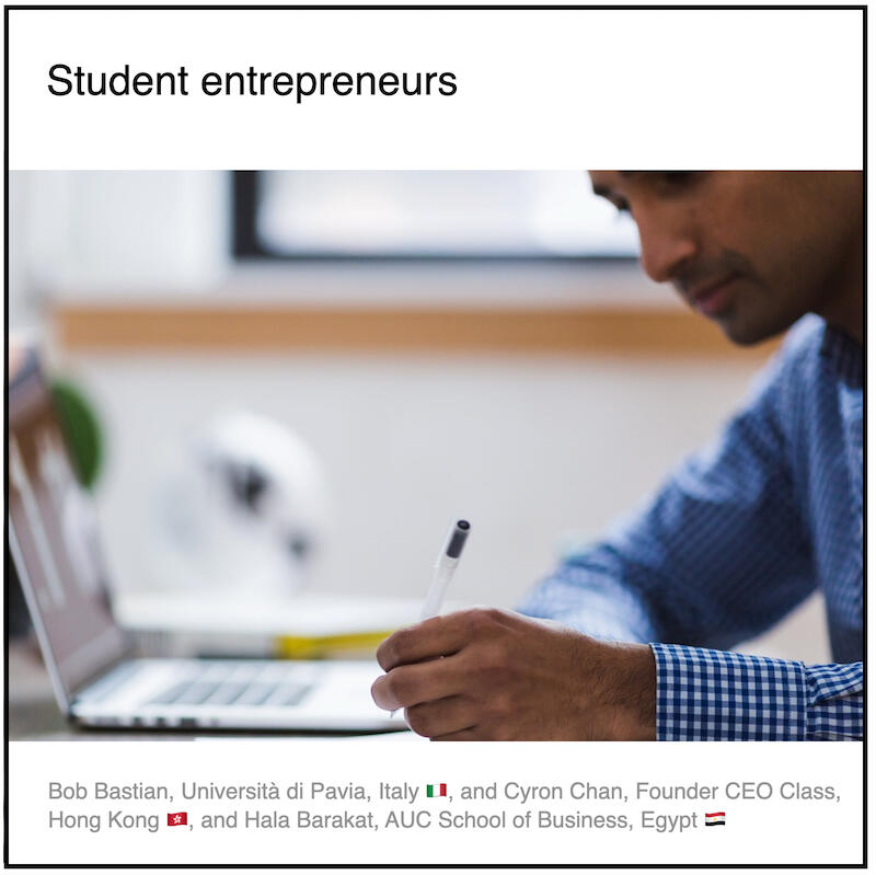 Download PDF: Student entrepreneurs by Bob Bastian (Università di Pavia, Italy 🇮🇹) and Cyron Chan (CEO Class, Hong Kong) and Hala Barakat (AUC School of Business, Egypt) and Paul Coyle (Entrepreneurial Mindset Network, France).